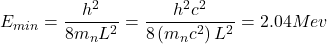 \[E_{min}=\frac{h^2}{8m_nL^2}=\frac{h^2c^2}{8\left(m_nc^2\right)L^2}=2.04Mev\]