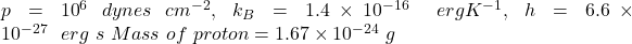 p={10}^6\ dynes\ cm^{-2},\ k_B=1.4\times{10}^{-16}\ \ ergK^{-1},\ h=6.6\times{10}^{-27}\ \ erg\ s \ Mass\ of\ proton=1.67\times{10}^{-24}\ g