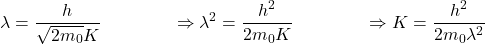 \[\lambda=\frac{h}{\sqrt{2m_0}K}\ \ \ \ \ \ \ \ \ \ \ \ \Rightarrow\lambda^2=\frac{h^2}{2m_0K}\ \ \ \ \ \ \ \ \ \ \ \ \Rightarrow K=\frac{h^2}{2m_0\lambda^2}\]