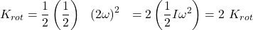 \[K_{rot}=\frac{1}{2}\left(\frac{1}{2}\right)\ \ \left(2\omega\right)^{2\ \ }=2\left(\frac{1}{2}I\omega^2\right)=2\ K_{rot}\]