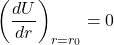 \[\left(\frac{dU}{dr}\right)_{r=r_0}=0\]