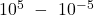 {10}^5\ -\ {10}^{-5}