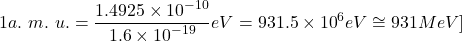 \[1a.\ m.\ u.=\frac{1.4925\times{10}^{-10}}{1.6\times{10}^{-19}}eV=931.5\times{10}^6eV\cong931MeV\\]